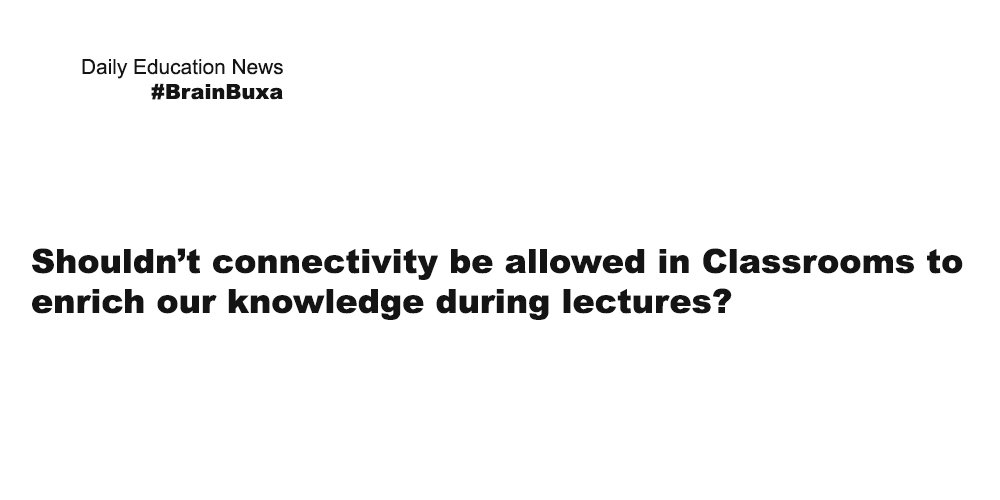 Shouldn’t connectivity be allowed in Classrooms to enrich our knowledge during lectures?